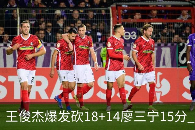 王俊杰爆发砍18+14廖三宁15分 中国男篮险胜塞尔维亚FMP